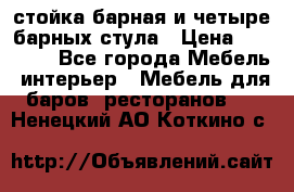 стойка барная и четыре барных стула › Цена ­ 20 000 - Все города Мебель, интерьер » Мебель для баров, ресторанов   . Ненецкий АО,Коткино с.